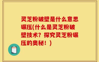 灵芝粉破壁是什么意思碾压(什么是灵芝粉破壁技术？探究灵芝粉碾压的奥秘！)