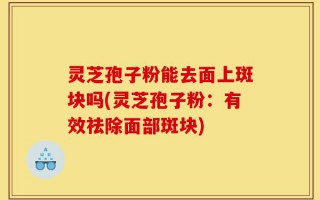 灵芝孢子粉能去面上斑块吗(灵芝孢子粉：有效祛除面部斑块)