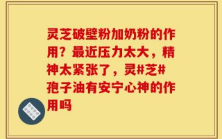 灵芝破壁粉加奶粉的作用？最近压力太大，精神太紧张了，灵#芝#孢子油有安宁心神的作用吗