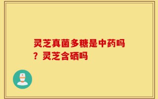 灵芝真菌多糖是中药吗？灵芝含硒吗