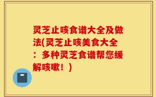 灵芝止咳食谱大全及做法(灵芝止咳美食大全：多种灵芝食谱帮您缓解咳嗽！)