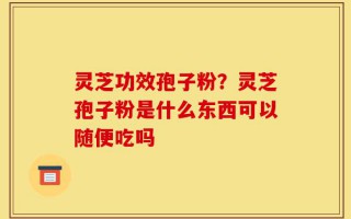 灵芝功效孢子粉？灵芝孢子粉是什么东西可以随便吃吗