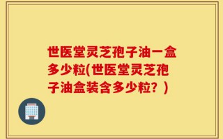 世医堂灵芝孢子油一盒多少粒(世医堂灵芝孢子油盒装含多少粒？)