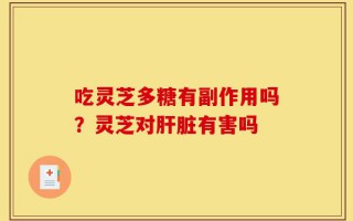 吃灵芝多糖有副作用吗？灵芝对肝脏有害吗