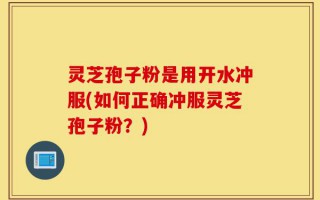 灵芝孢子粉是用开水冲服(如何正确冲服灵芝孢子粉？)
