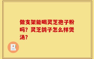 做支架能喝灵芝孢子粉吗？灵芝鸽子怎么样煲汤？