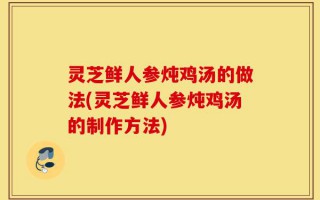 灵芝鲜人参炖鸡汤的做法(灵芝鲜人参炖鸡汤的制作方法)