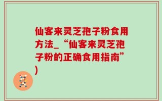 仙客来灵芝孢子粉食用方法_“仙客来灵芝孢子粉的正确食用指南”)