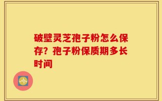 破壁灵芝孢子粉怎么保存？孢子粉保质期多长时间