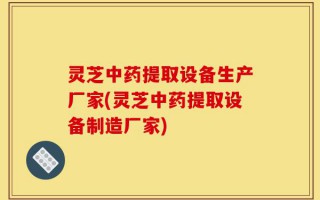 灵芝中药提取设备生产厂家(灵芝中药提取设备制造厂家)