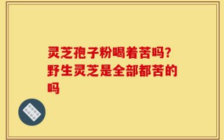 灵芝孢子粉喝着苦吗？野生灵芝是全部都苦的吗