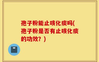 孢子粉能止咳化痰吗(孢子粉是否有止咳化痰的功效？)