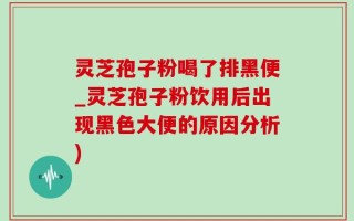 灵芝孢子粉喝了排黑便_灵芝孢子粉饮用后出现黑色大便的原因分析)