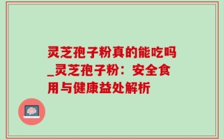 灵芝孢子粉真的能吃吗_灵芝孢子粉：安全食用与健康益处解析