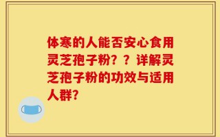 体寒的人能否安心食用灵芝孢子粉？？详解灵芝孢子粉的功效与适用人群？