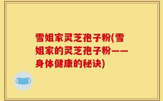 雪姐家灵芝孢子粉(雪姐家的灵芝孢子粉——身体健康的秘诀)