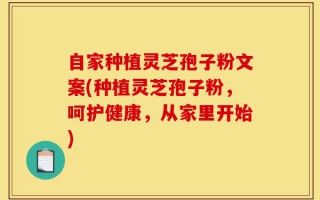 自家种植灵芝孢子粉文案(种植灵芝孢子粉，呵护健康，从家里开始)