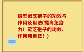 破壁灵芝孢子的功效与作用及用法(提高免疫力！灵芝孢子的功效、作用和用法！)