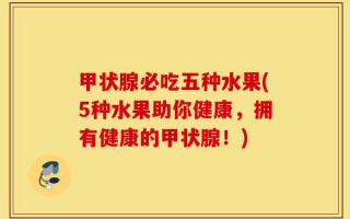 甲状腺必吃五种水果(5种水果助你健康，拥有健康的甲状腺！)