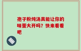 孢子粉炖汤真能让你的味蕾大开吗？快来看看吧