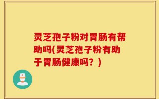 灵芝孢子粉对胃肠有帮助吗(灵芝孢子粉有助于胃肠健康吗？)