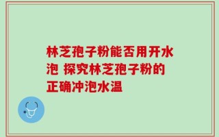 林芝孢子粉能否用开水泡 探究林芝孢子粉的正确冲泡水温
