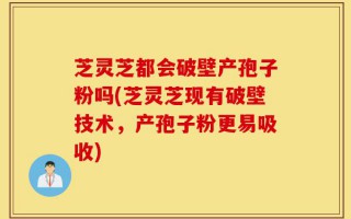 芝灵芝都会破壁产孢子粉吗(芝灵芝现有破壁技术，产孢子粉更易吸收)