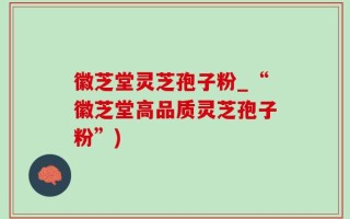 徽芝堂灵芝孢子粉_“徽芝堂高品质灵芝孢子粉”)