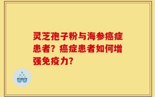 灵芝孢子粉与海参癌症患者？癌症患者如何增强免疫力？