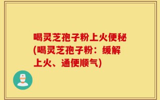 喝灵芝孢子粉上火便秘(喝灵芝孢子粉：缓解上火、通便顺气)