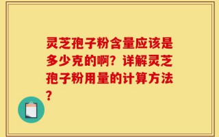 灵芝孢子粉含量应该是多少克的啊？详解灵芝孢子粉用量的计算方法？