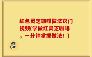 红色灵芝咖啡做法窍门视频(学做红灵芝咖啡，一分钟掌握做法！)