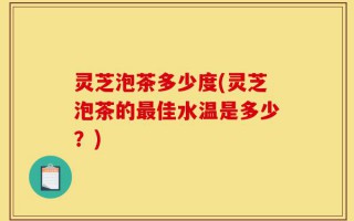 灵芝泡茶多少度(灵芝泡茶的最佳水温是多少？)