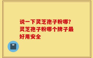 说一下灵芝孢子粉哪？灵芝孢子粉哪个牌子最好用安全