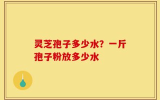 灵芝孢子多少水？一斤孢子粉放多少水