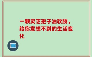 一颗灵芝孢子油软胶，给你意想不到的生活变化