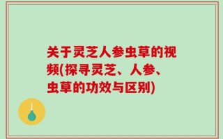 关于灵芝人参虫草的视频(探寻灵芝、人参、虫草的功效与区别)