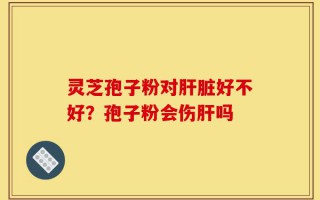 灵芝孢子粉对肝脏好不好？孢子粉会伤肝吗