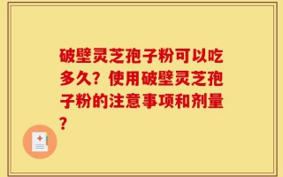 破壁灵芝孢子粉可以吃多久？使用破壁灵芝孢子粉的注意事项和剂量？