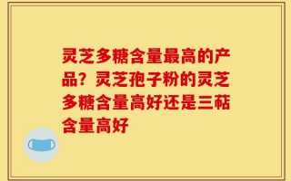 灵芝多糖含量最高的产品？灵芝孢子粉的灵芝多糖含量高好还是三萜含量高好