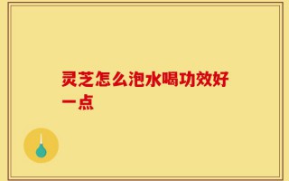 灵芝怎么泡水喝功效好一点