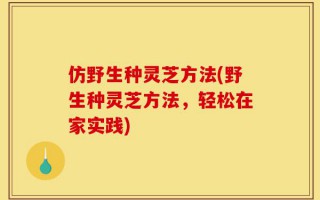 仿野生种灵芝方法(野生种灵芝方法，轻松在家实践)