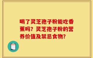 喝了灵芝孢子粉能吃香蕉吗？灵芝孢子粉的营养价值及禁忌食物？