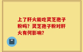 上了肝火能吃灵芝孢子粉吗？灵芝孢子粉对肝火有何影响？
