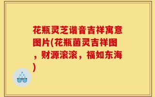 花瓶灵芝谐音吉祥寓意图片(花瓶菌灵吉祥图，财源滚滚，福如东海)