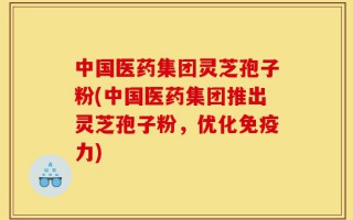 中国医药集团灵芝孢子粉(中国医药集团推出灵芝孢子粉，优化免疫力)