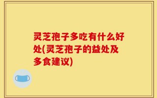 灵芝孢子多吃有什么好处(灵芝孢子的益处及多食建议)