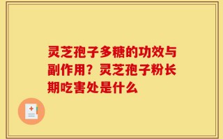 灵芝孢子多糖的功效与副作用？灵芝孢子粉长期吃害处是什么