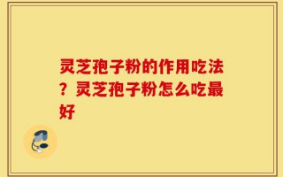 灵芝孢子粉的作用吃法？灵芝孢子粉怎么吃最好