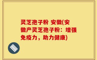 灵芝孢子粉 安徽(安徽产灵芝孢子粉：增强免疫力，助力健康)